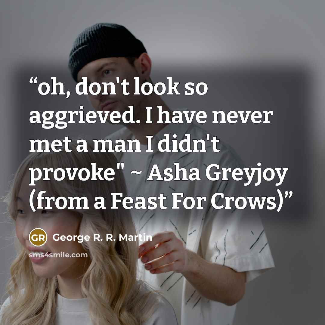 “oh, don't look so aggrieved. I have never met a man I didn't provoke" ~ Asha Greyjoy (from a Feast For Crows)” quote by George R. R. Martin