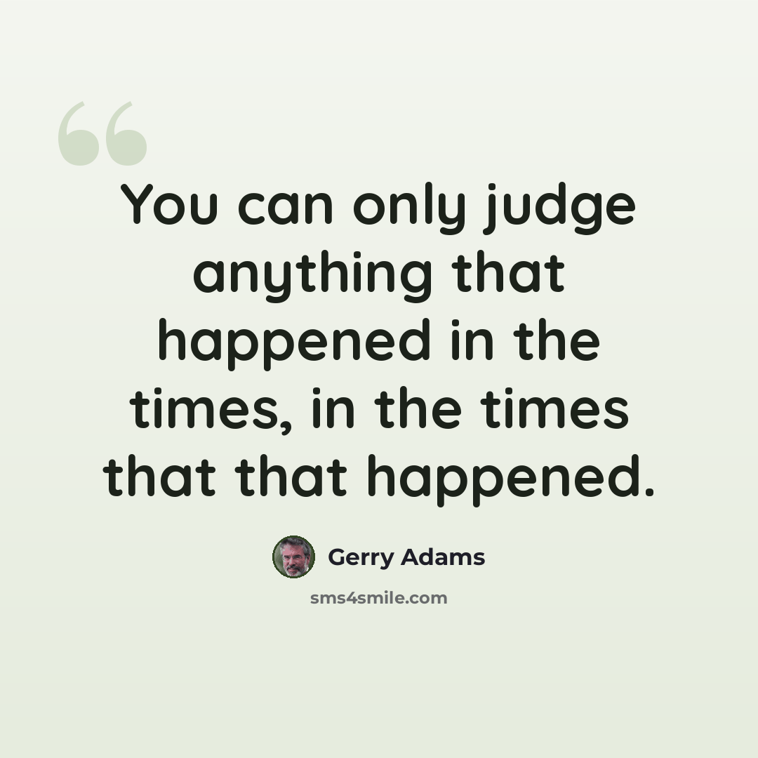 “You can only judge anything that happened in the times, in the times that that happened.” quote by Gerry Adams