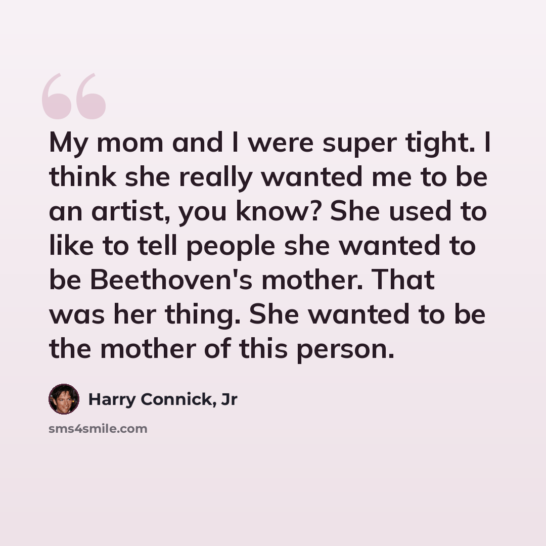 “My mom and I were super tight. I think she really wanted me to be an artist, you know? She used to like to tell people she wanted to be Beethoven's mother. That was her thing. She wanted to be the mother of this person.” quote by Harry Connick, Jr