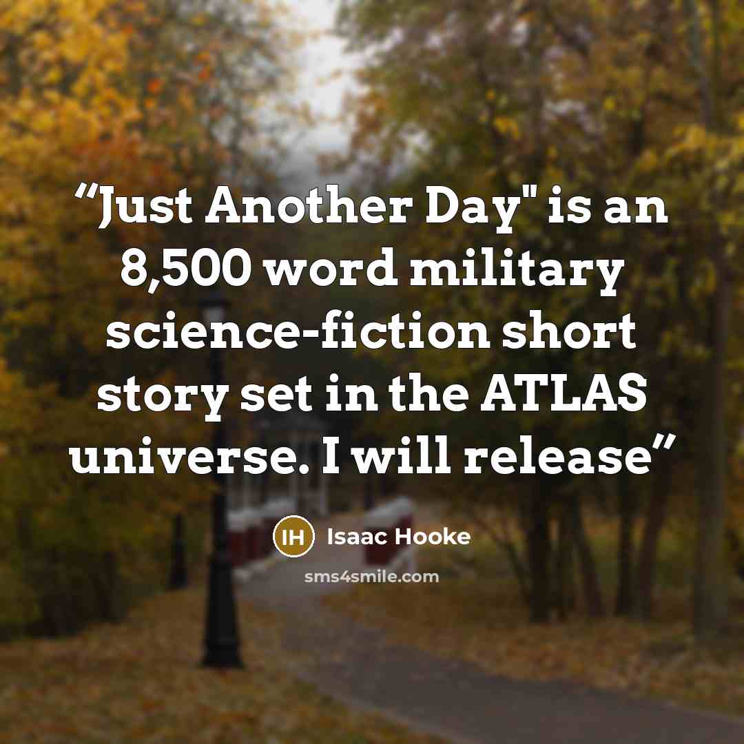 “Just Another Day" is an 8,500 word military science-fiction short story set in the ATLAS universe. I will release” quote by Isaac Hooke