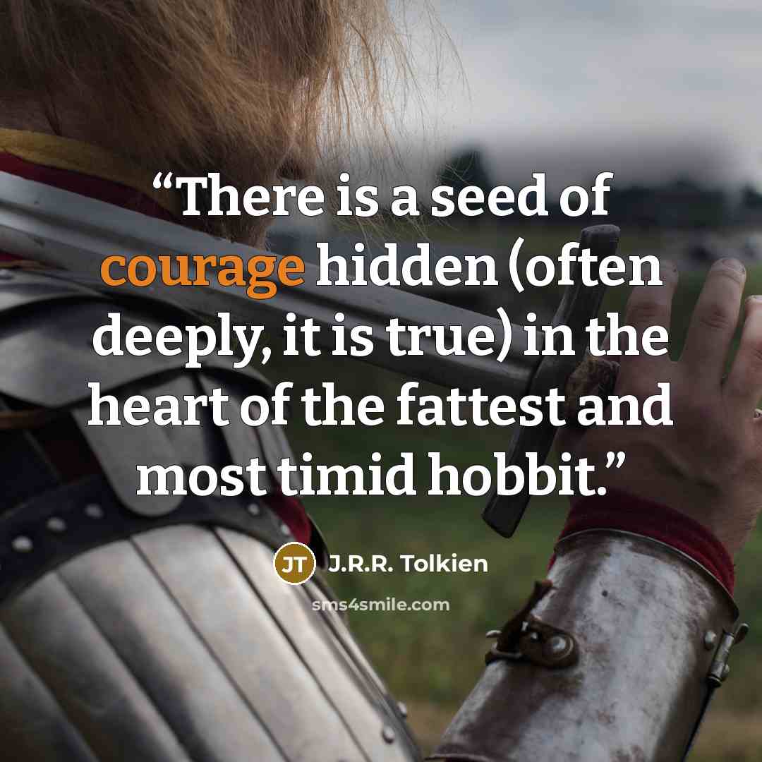 “There is a seed of courage hidden (often deeply, it is true) in the heart of the fattest and most timid hobbit.” quote by J.R.R. Tolkien