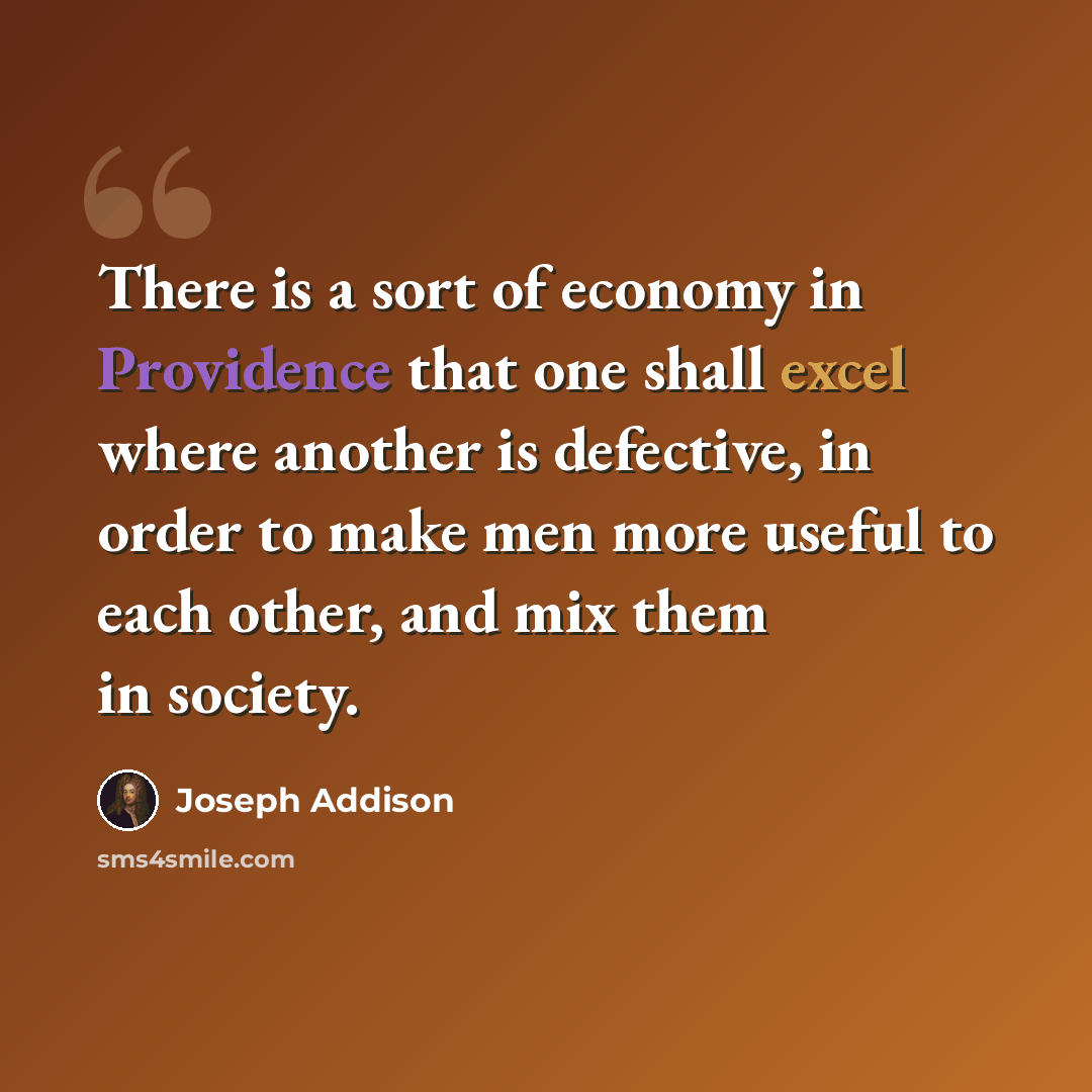 “There is a sort of economy in Providence that one shall excel where another is defective, in order to make men more useful to each other, and mix them in society.” quote by Joseph Addison