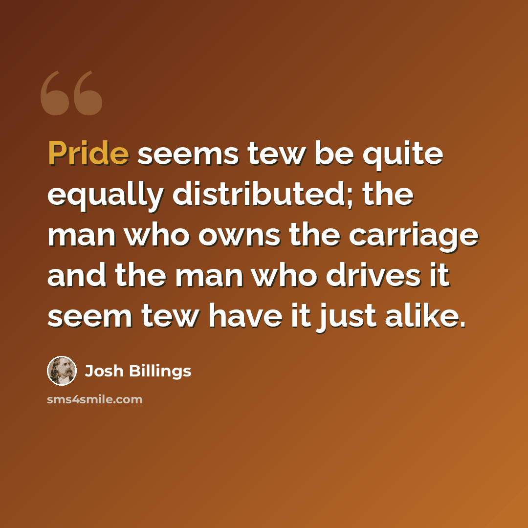 “Pride seems tew be quite equally distributed; the man who owns the carriage and the man who drives it seem tew have it just alike.” quote by Josh Billings