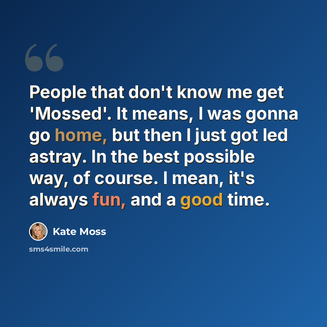 “People that don't know me get 'Mossed'. It means, I was gonna go home, but then I just got led astray. In the best possible way, of course. I mean, it's always fun, and a good time.” quote by Kate Moss