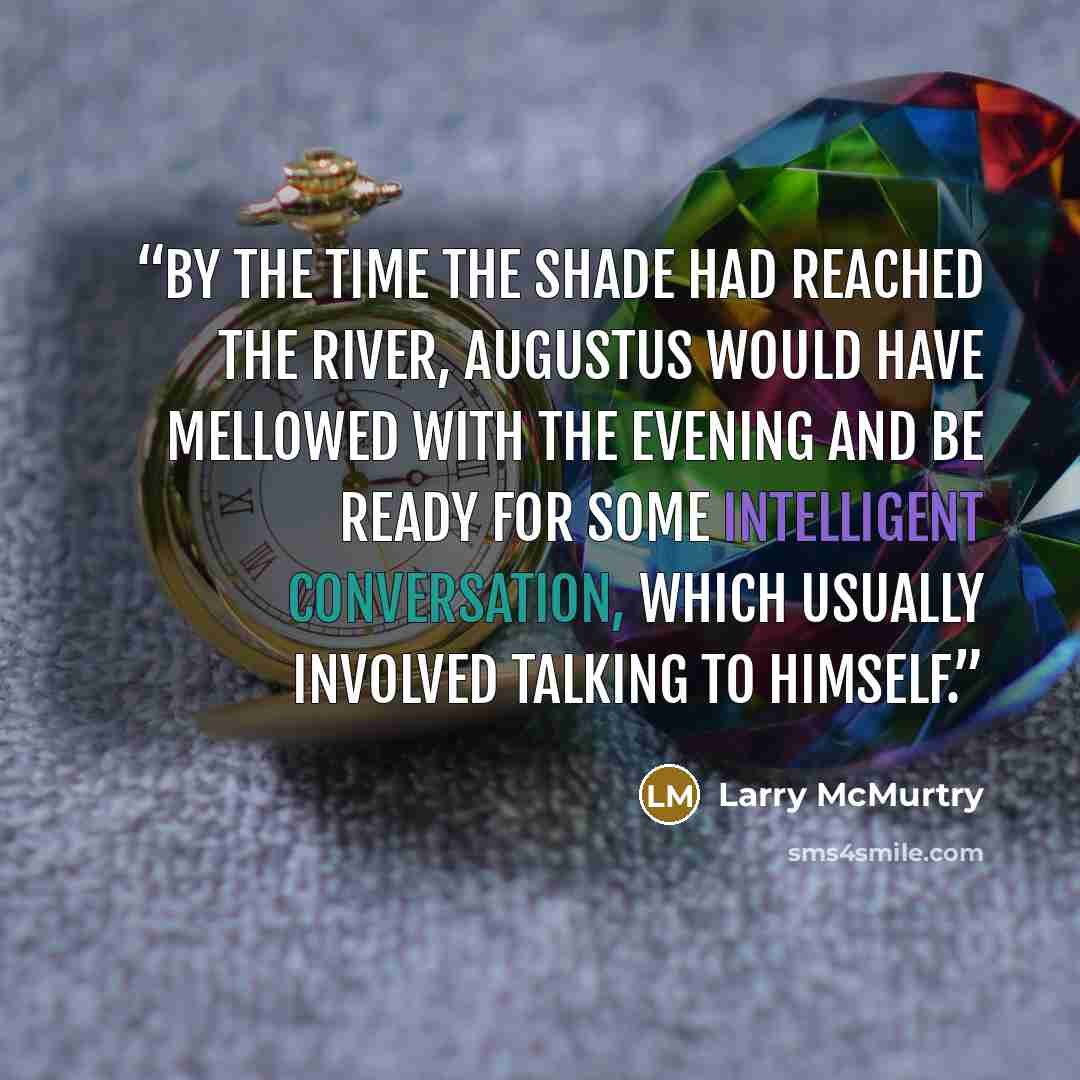 “By the time the shade had reached the river, Augustus would have mellowed with the evening and be ready for some intelligent conversation, which usually involved talking to himself.” quote by Larry McMurtry