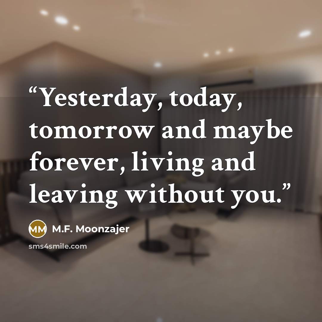 “Yesterday, today, tomorrow and maybe forever, living and leaving without you.” quote by M.F. Moonzajer