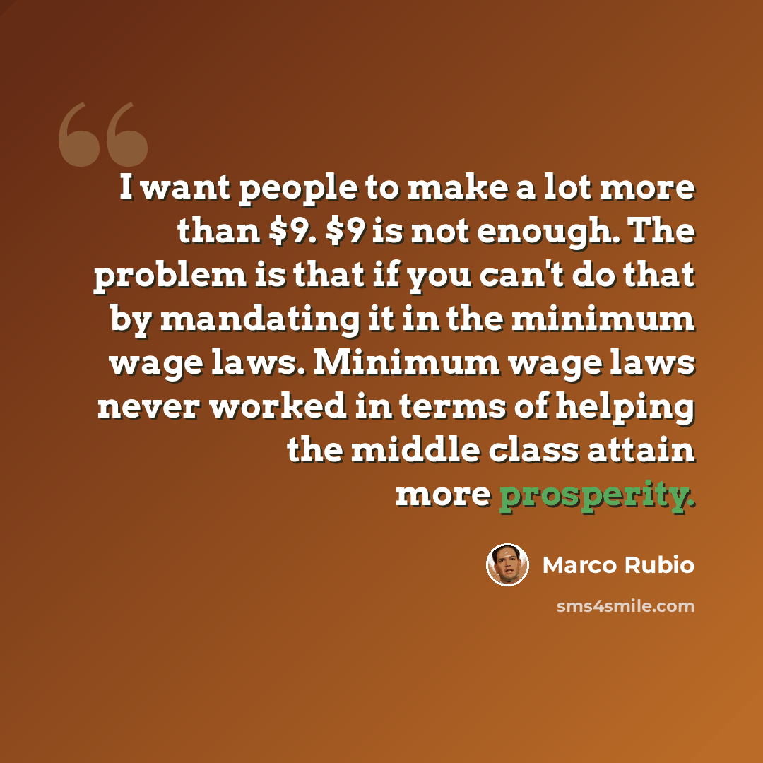 “I want people to make a lot more than $9. $9 is not enough. The problem is that if you can't do that by mandating it in the minimum wage laws. Minimum wage laws never worked in terms of helping the middle class attain more prosperity.” quote by Marco Rubio