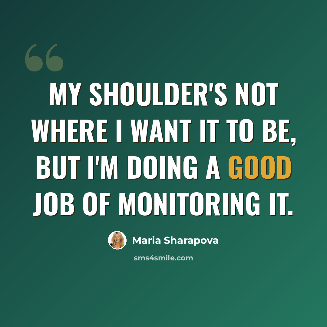“My shoulder's not where I want it to be, but I'm doing a good job of monitoring it.” quote by Maria Sharapova