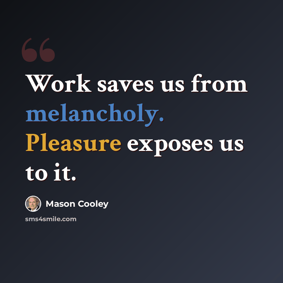 “Work saves us from melancholy. Pleasure exposes us to it.” quote by Mason Cooley
