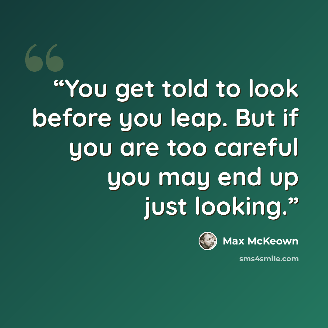 “You get told to look before you leap. But if you are too careful you may end up just looking.” quote by Max McKeown