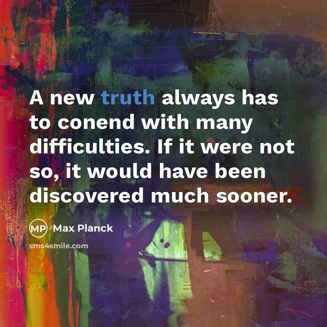 “A new truth always has to conend with many difficulties. If it were not so, it would have been discovered much sooner.” quote by Max Planck