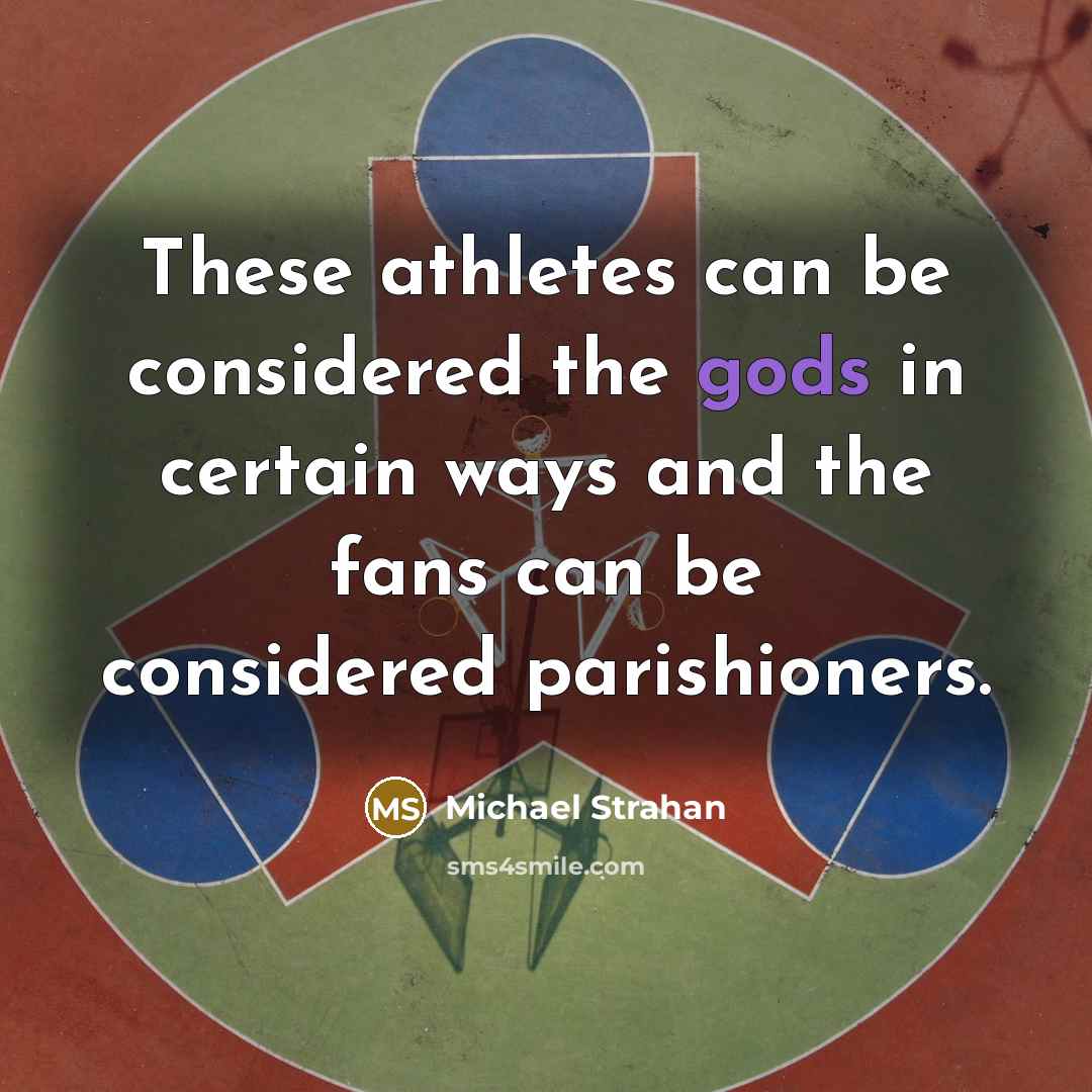 “These athletes can be considered the gods in certain ways and the fans can be considered parishioners.” quote by Michael Strahan