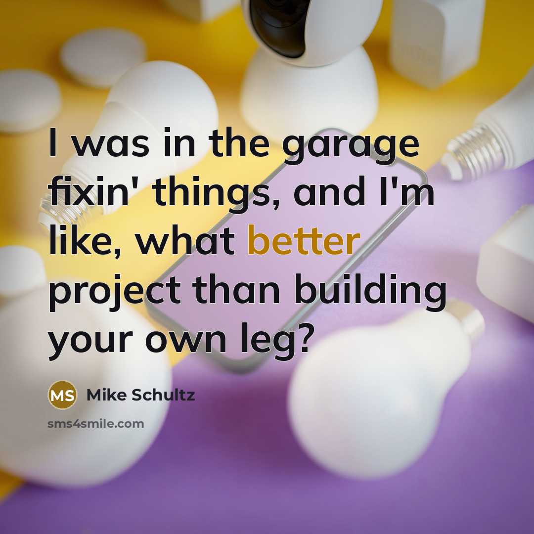 “I was in the garage fixin' things, and I'm like, what better project than building your own leg?” quote by Mike Schultz