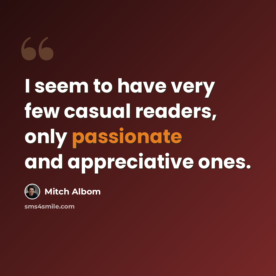 “I seem to have very few casual readers, only passionate and appreciative ones.” quote by Mitch Albom