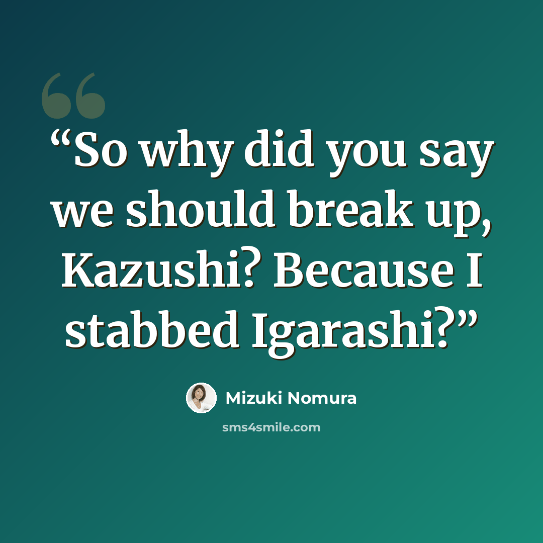 “So why did you say we should break up, Kazushi? Because I stabbed Igarashi?” quote by Mizuki Nomura