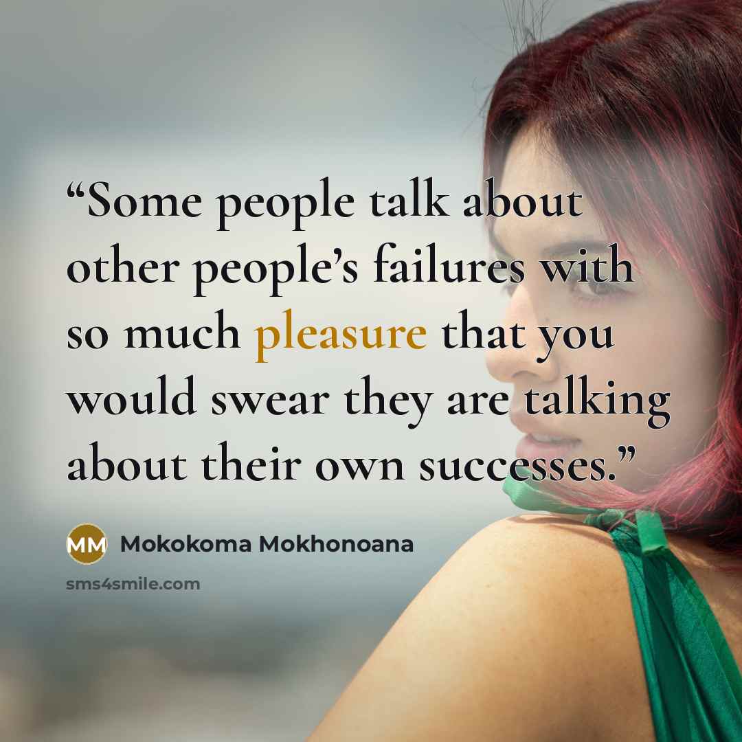 “Some people talk about other people’s failures with so much pleasure that you would swear they are talking about their own successes.” quote by Mokokoma Mokhonoana