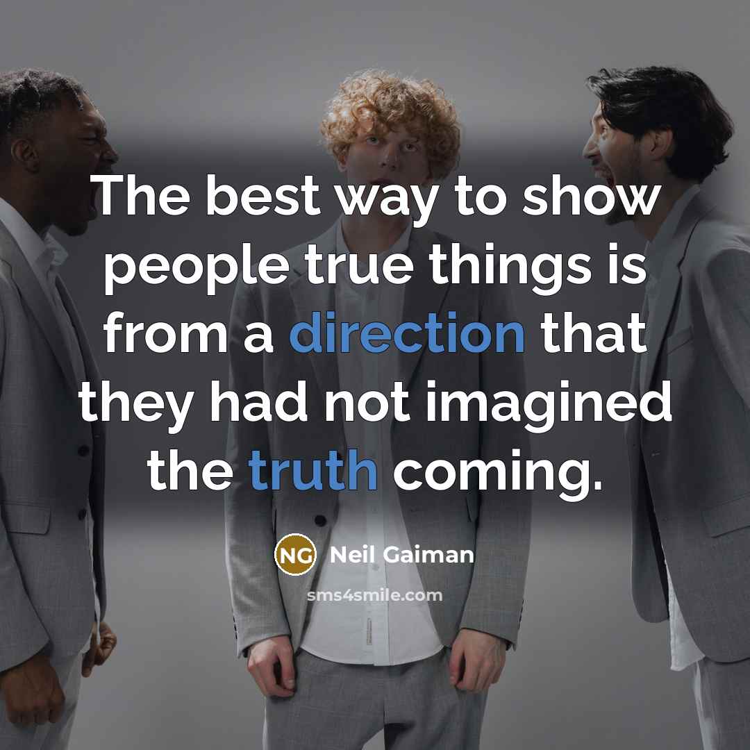 “The best way to show people true things is from a direction that they had not imagined the truth coming.” quote by Neil Gaiman