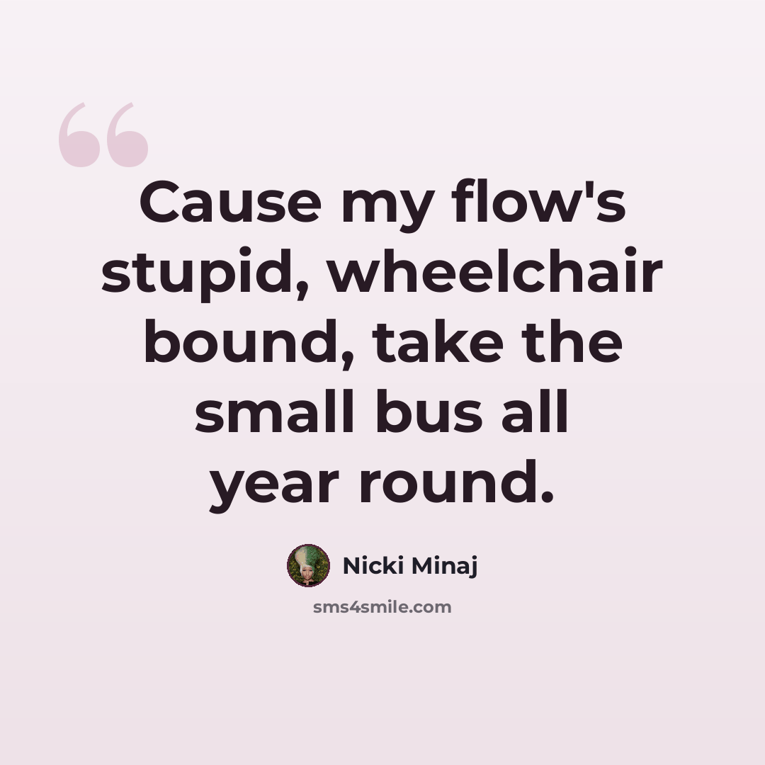 “Cause my flow's stupid, wheelchair bound, take the small bus all year round.” quote by Nicki Minaj