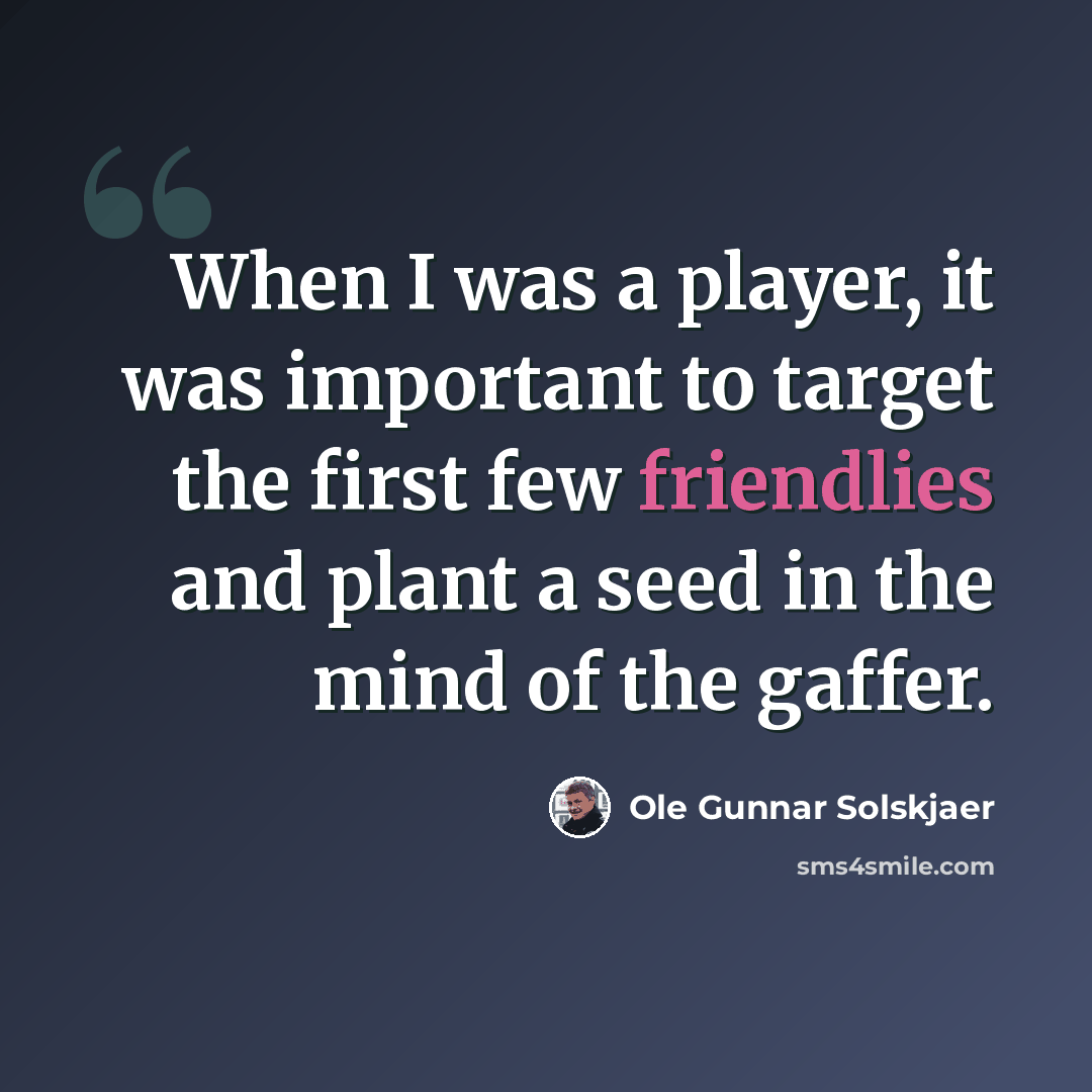 “When I was a player, it was important to target the first few friendlies and plant a seed in the mind of the gaffer.” quote by Ole Gunnar Solskjaer