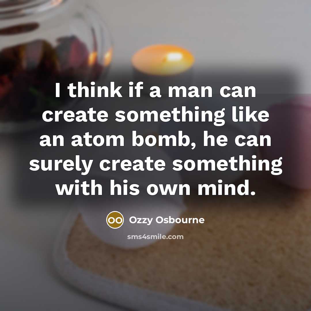 “I think if a man can create something like an atom bomb, he can surely create something with his own mind.” quote by Ozzy Osbourne