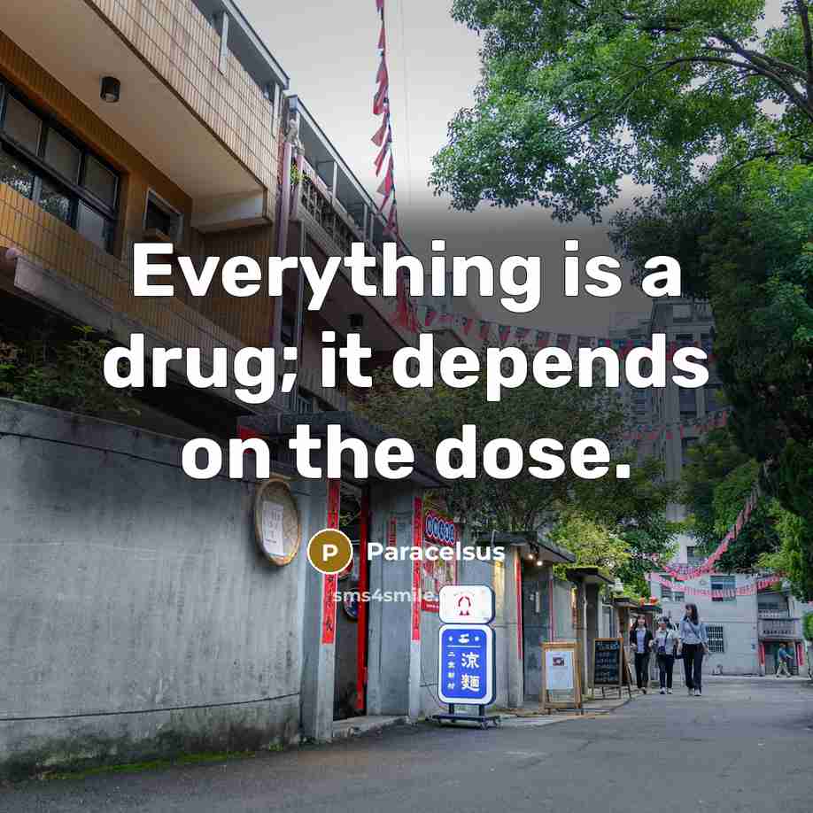 “Everything is a drug; it depends on the dose.” quote by Paracelsus