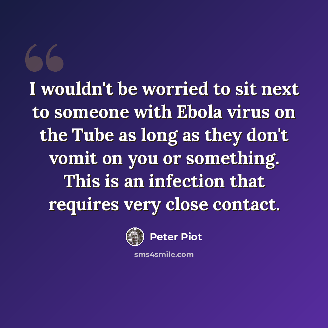 “I wouldn't be worried to sit next to someone with Ebola virus on the Tube as long as they don't vomit on you or something. This is an infection that requires very close contact.” quote by Peter Piot