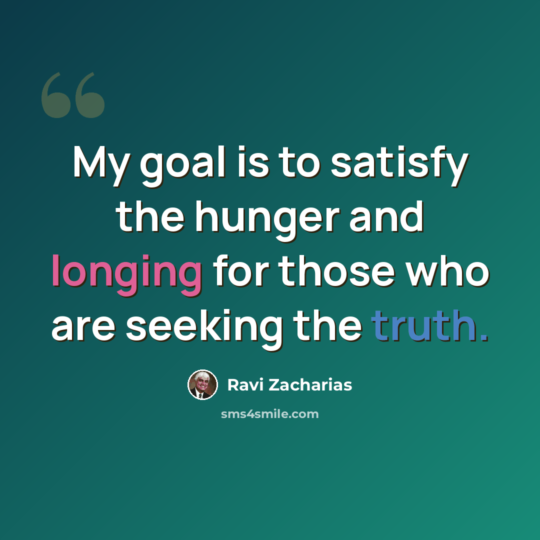“My goal is to satisfy the hunger and longing for those who are seeking the truth.” quote by Ravi Zacharias