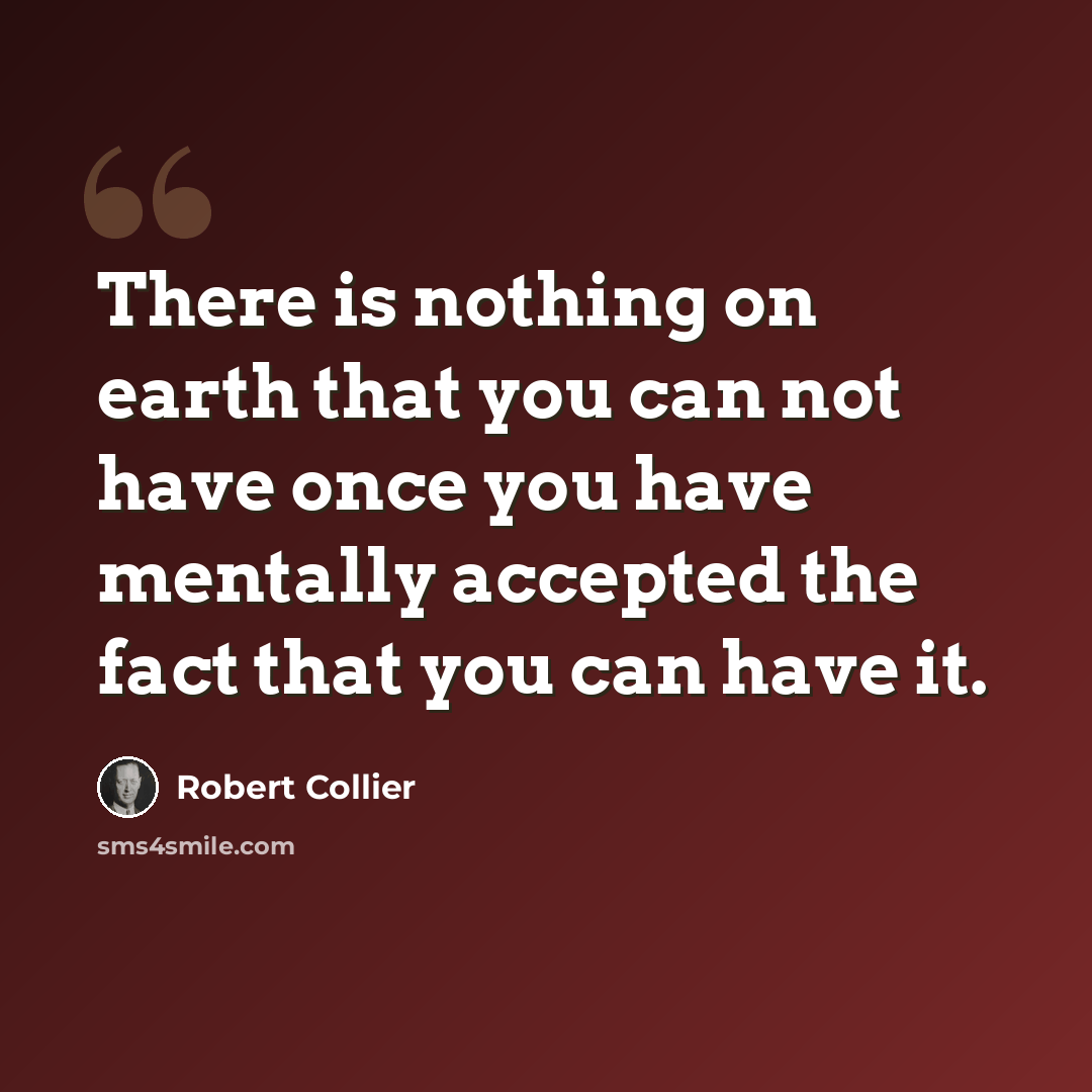 “There is nothing on earth that you can not have once you have mentally accepted the fact that you can have it.” quote by Robert Collier