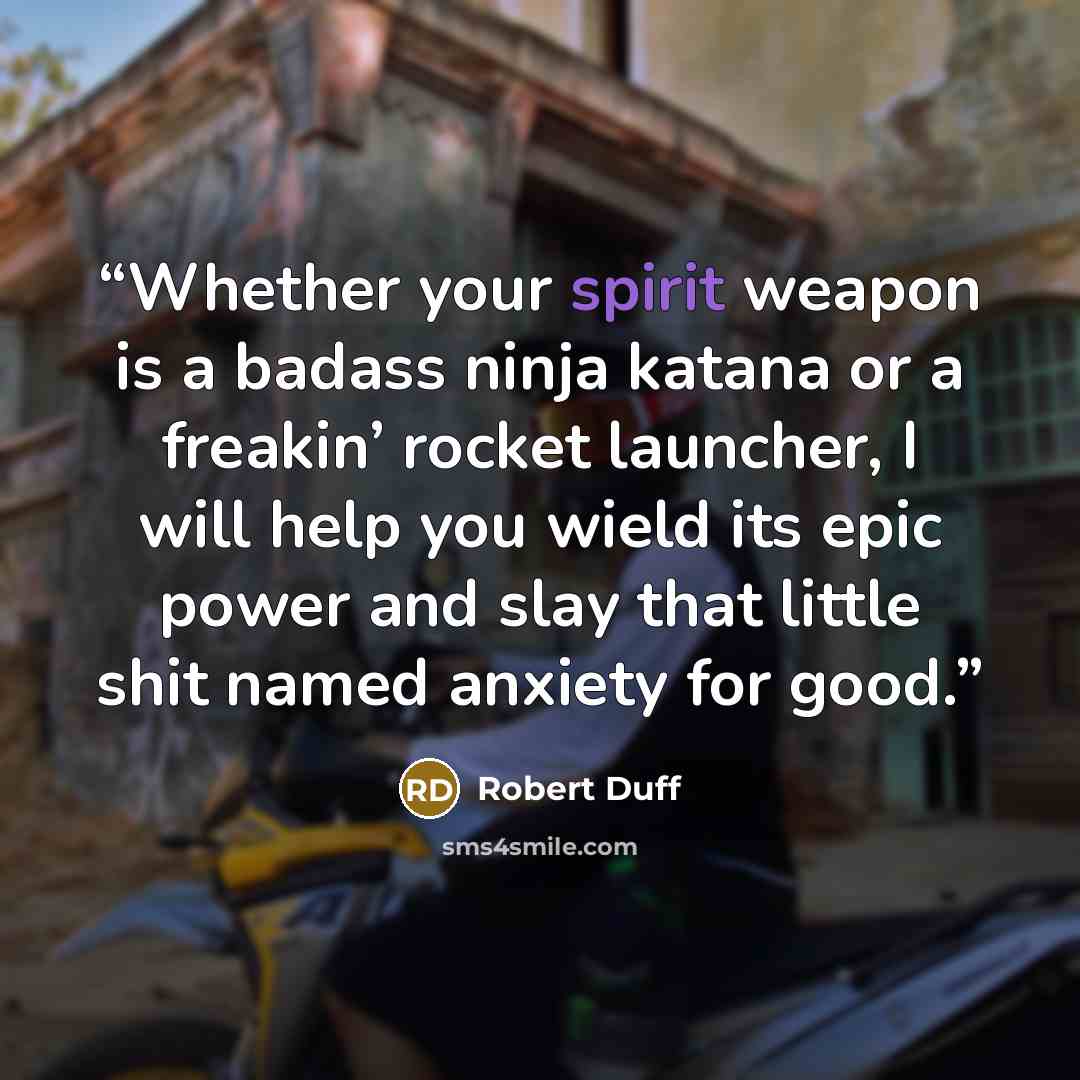 “Whether your spirit weapon is a badass ninja katana or a freakin’ rocket launcher, I will help you wield its epic power and slay that little shit named anxiety for good.” quote by Robert Duff