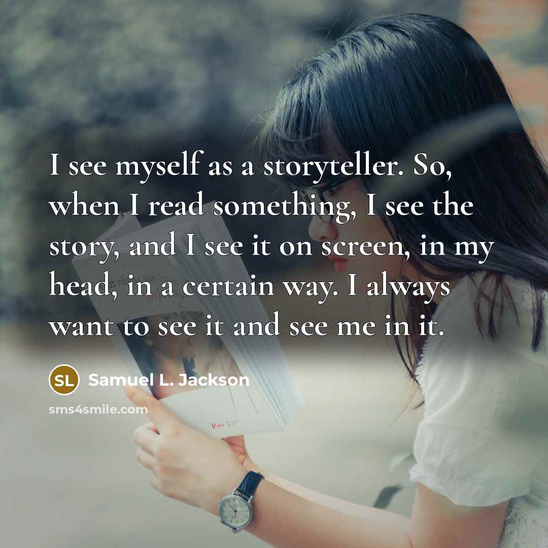 “I see myself as a storyteller. So, when I read something, I see the story, and I see it on screen, in my head, in a certain way. I always want to see it and see me in it.” quote by Samuel L. Jackson