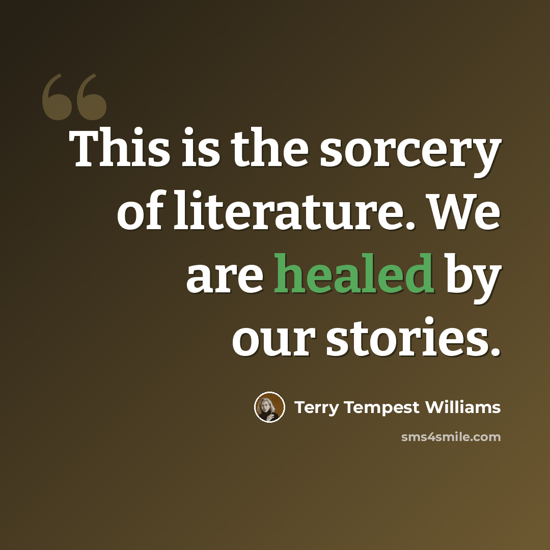 “This is the sorcery of literature. We are healed by our stories.” quote by Terry Tempest Williams