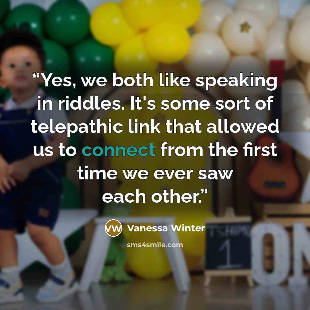 “Yes, we both like speaking in riddles. It's some sort of telepathic link that allowed us to connect from the first time we ever saw each other.” quote by Vanessa Winter