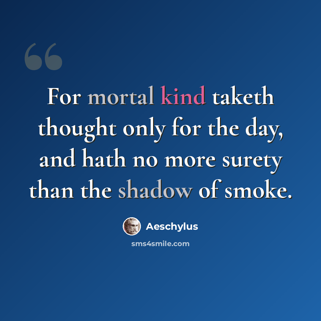 “For mortal kind taketh thought only for the day, and hath no more surety than the shadow of smoke.” quote by Aeschylus