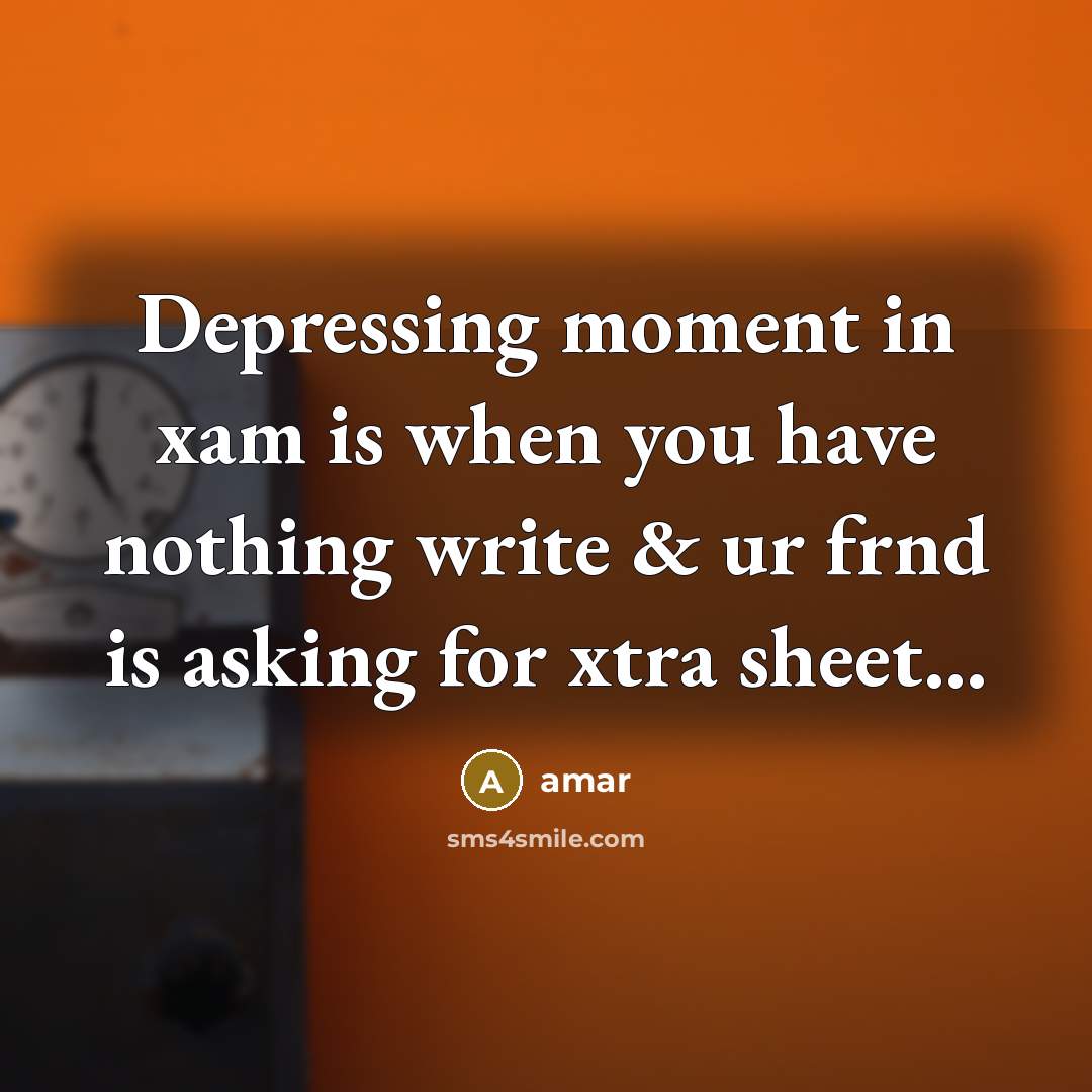 “Depressing moment in xam is when you have nothing write & ur frnd is asking for xtra sheet…” quote by Amar