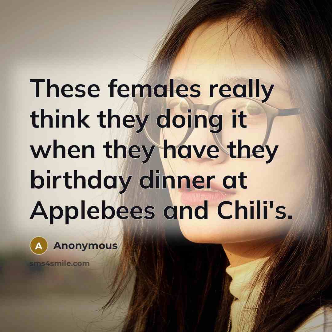 “These females really think they doing it when they have they birthday dinner at Applebees and Chili's.” quote by Anonymous