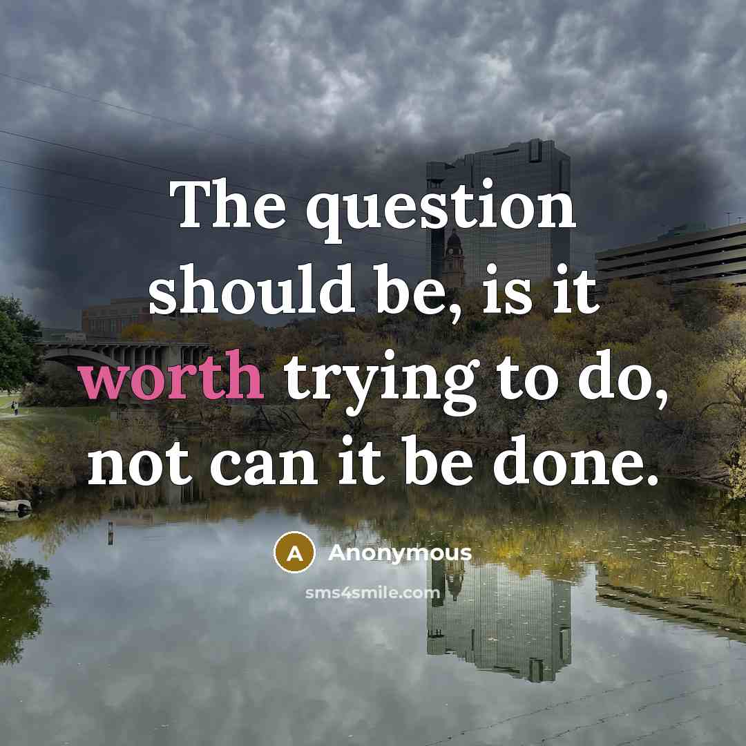 “The question should be, is it worth trying to do, not can it be done.” quote by Anonymous
