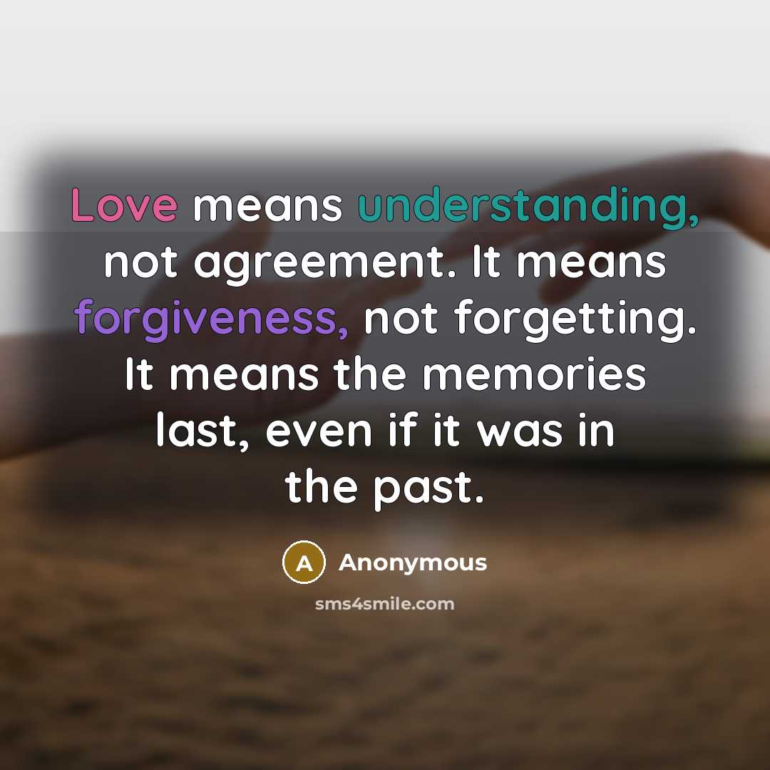 “Love means understanding, not agreement. It means forgiveness, not forgetting. It means the memories last, even if it was in the past.” quote by Anonymous