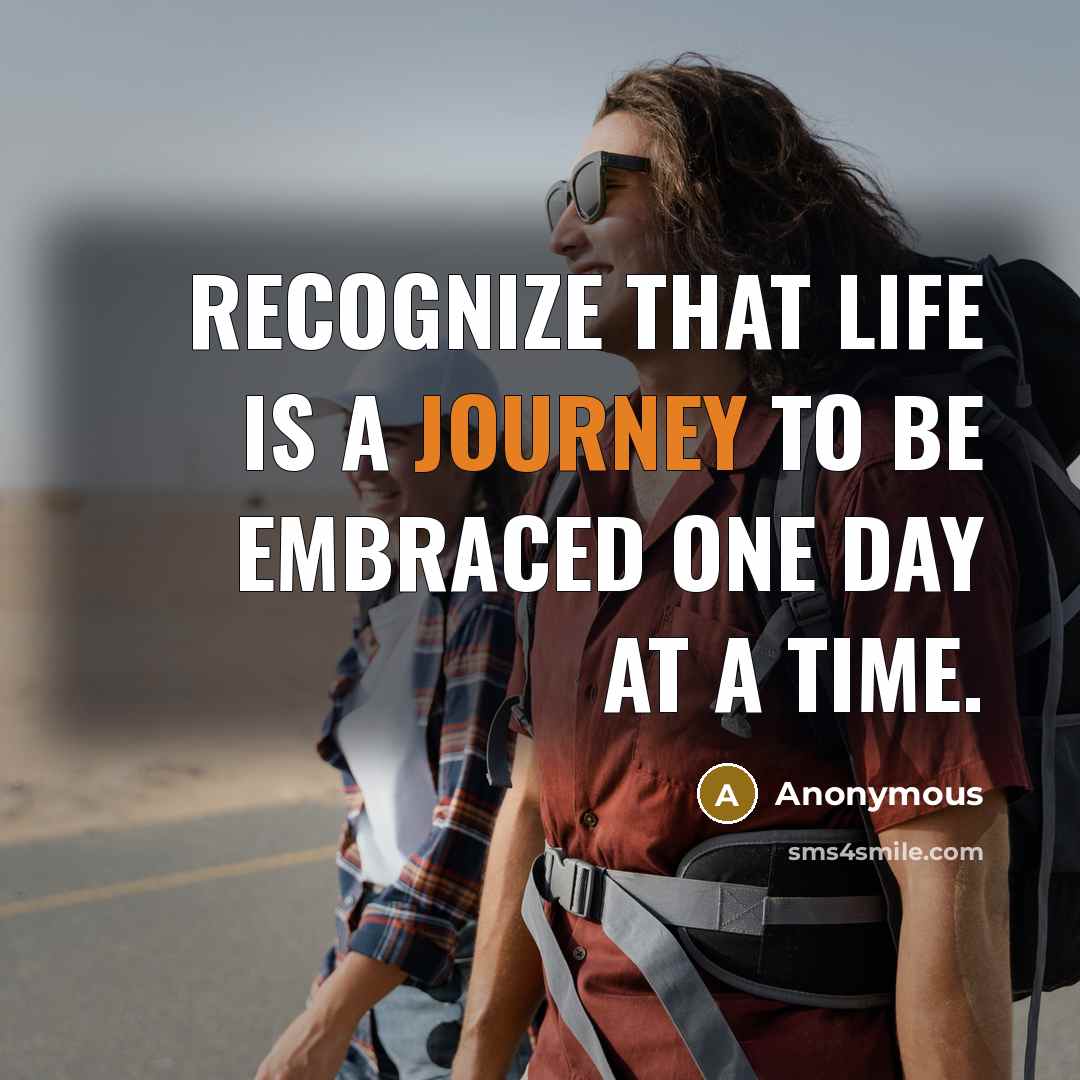 “Recognize that life is a journey to be embraced one day at a time.” quote by Anonymous