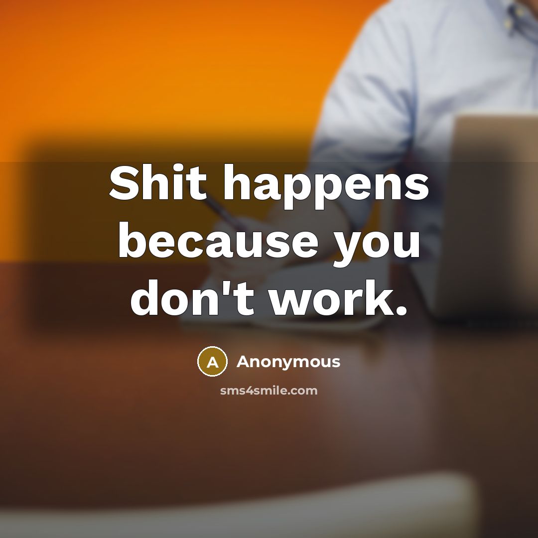 “Shit happens because you don't work.” quote by Anonymous