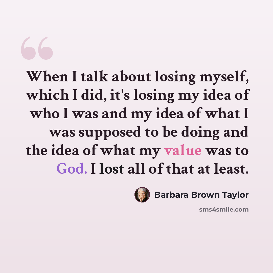 “When I talk about losing myself, which I did, it's losing my idea of who I was and my idea of what I was supposed to be doing and the idea of what my value was to God. I lost all of that at least.” quote by Barbara Brown Taylor