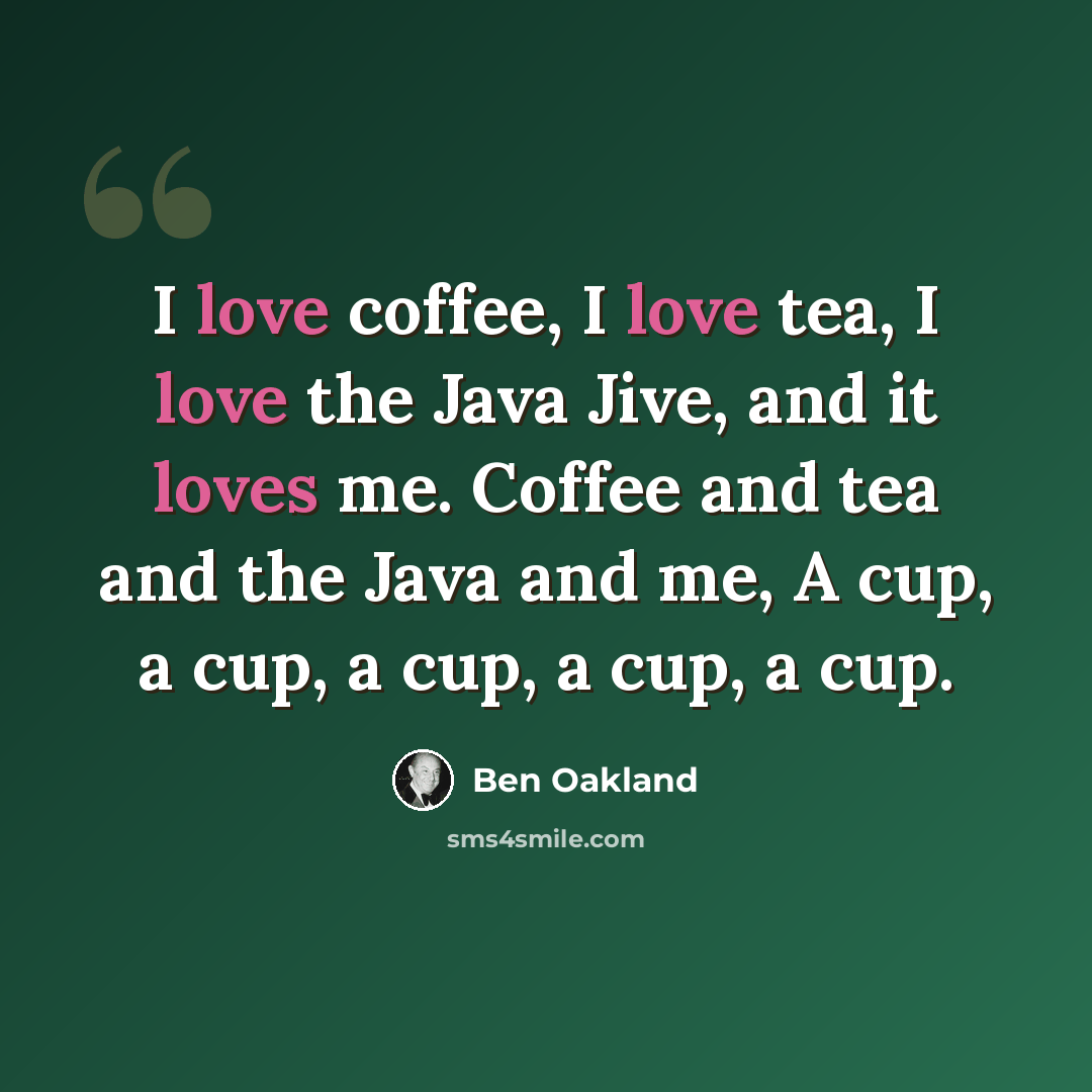 “I love coffee, I love tea, I love the Java Jive, and it loves me. Coffee and tea and the Java and me, A cup, a cup, a cup, a cup, a cup.” quote by Ben Oakland