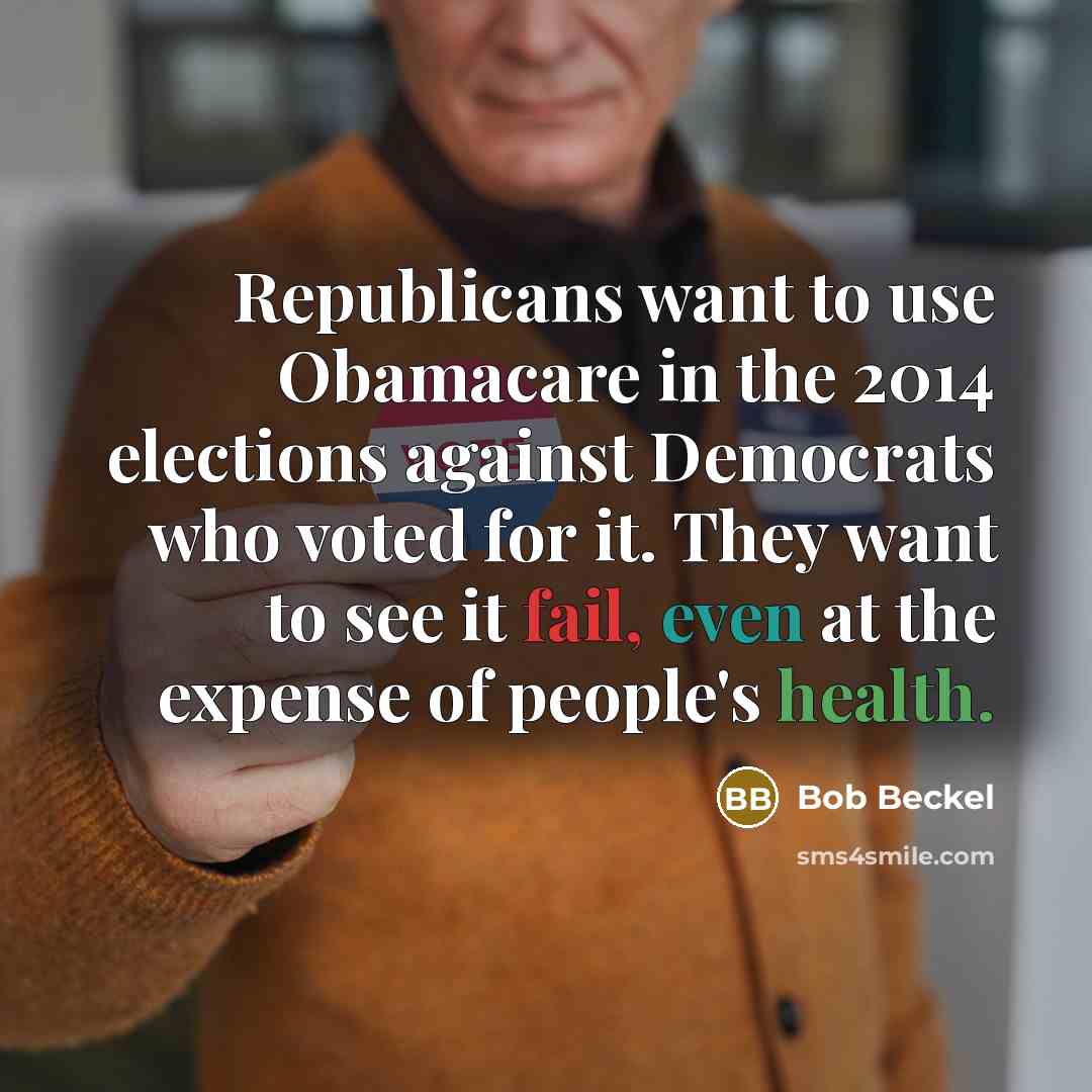 “Republicans want to use Obamacare in the 2014 elections against Democrats who voted for it. They want to see it fail, even at the expense of people's health.” quote by Bob Beckel