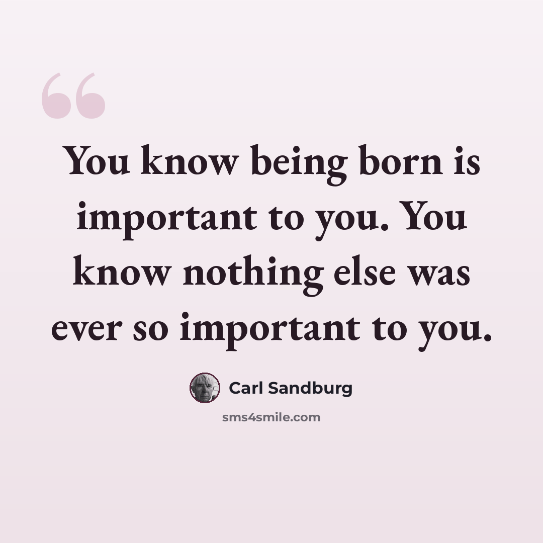 “You know being born is important to you. You know nothing else was ever so important to you.” quote by Carl Sandburg