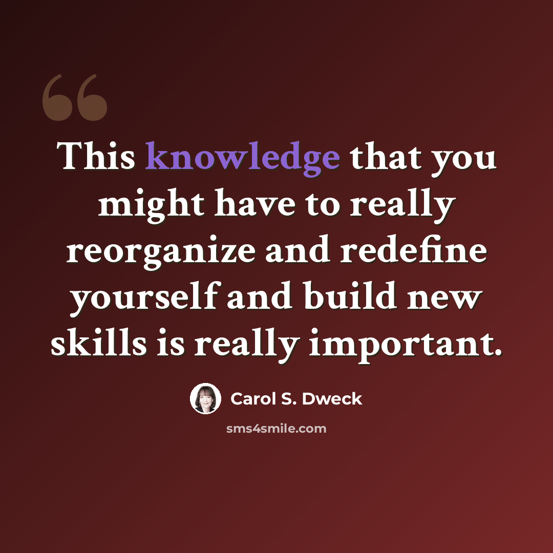 “This knowledge that you might have to really reorganize and redefine yourself and build new skills is really important.” quote by Carol S. Dweck