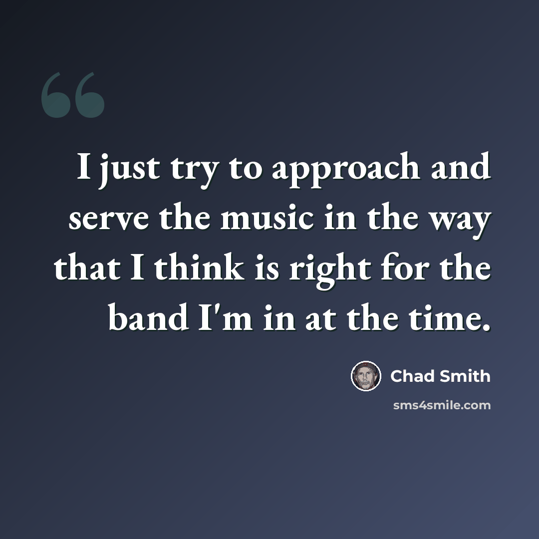 “I just try to approach and serve the music in the way that I think is right for the band I'm in at the time.” quote by Chad Smith