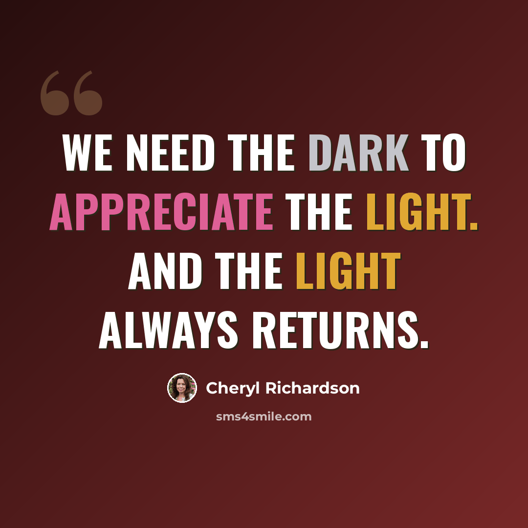 “We need the dark to appreciate the light. And the light always returns.” quote by Cheryl Richardson