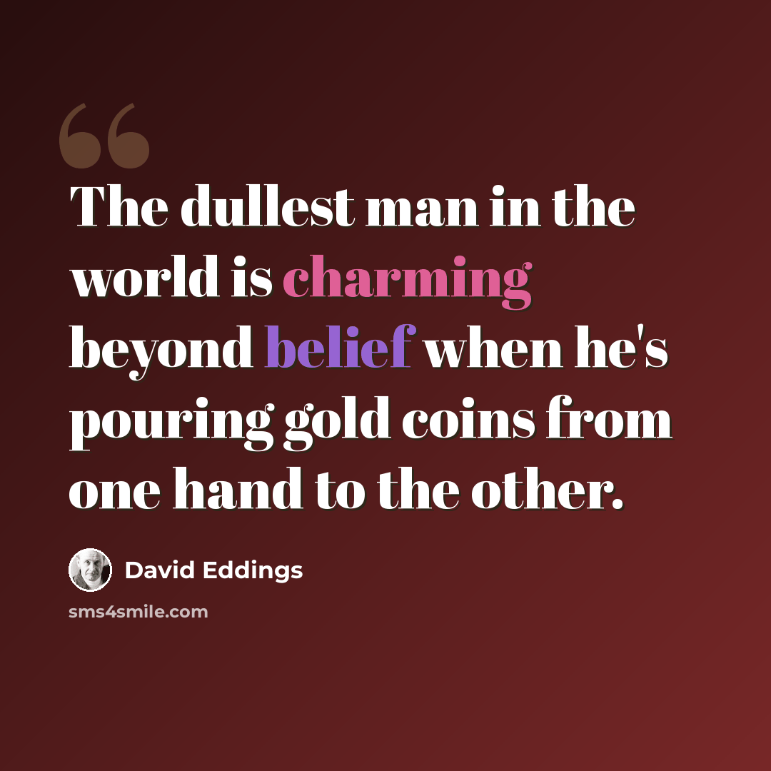 “The dullest man in the world is charming beyond belief when he's pouring gold coins from one hand to the other.” quote by David Eddings