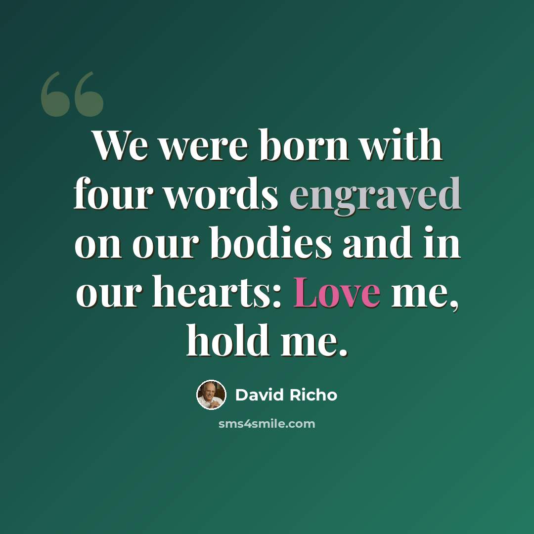 “We were born with four words engraved on our bodies and in our hearts: Love me, hold me.” quote by David Richo