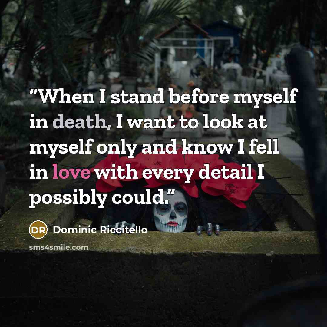“When I stand before myself in death, I want to look at myself only and know I fell in love with every detail I possibly could.” quote by Dominic Riccitello