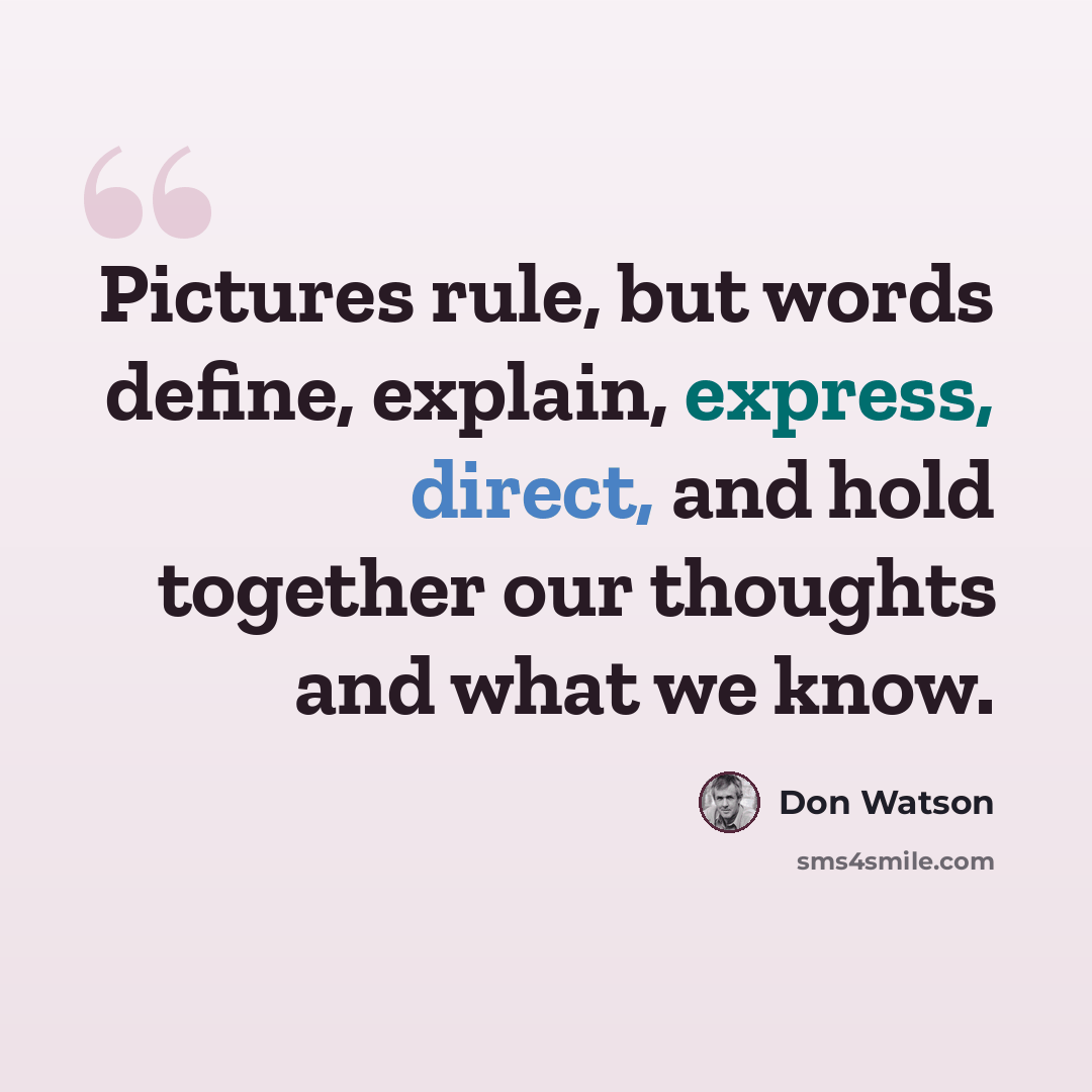“Pictures rule, but words define, explain, express, direct, and hold together our thoughts and what we know.” quote by Don Watson